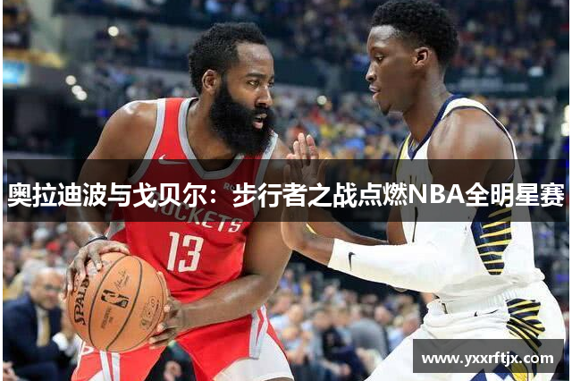 奥拉迪波与戈贝尔：步行者之战点燃NBA全明星赛