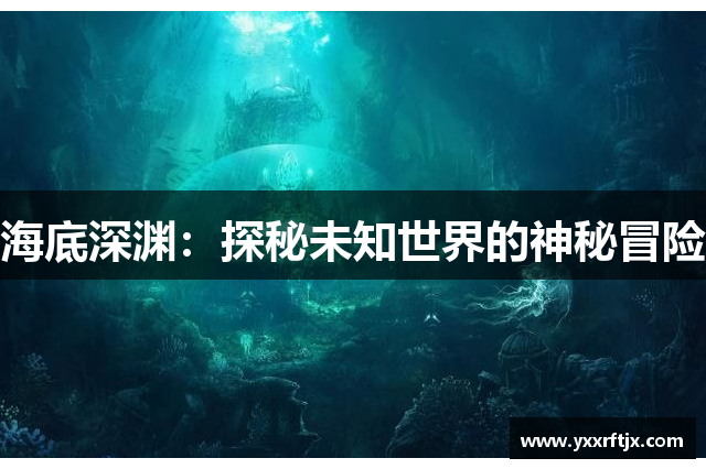 海底深渊：探秘未知世界的神秘冒险